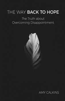 The Way Back to Hope: The Truth about Overcoming Disappointment By Amy Calkins