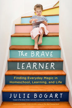 The Brave Learner: Finding Everyday Magic in Homeschool, Learning, and Life By Julie Bogart