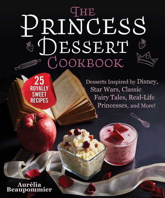 The Princess Dessert Cookbook Desserts Inspired by Disney, Star Wars, Classic Fairy Tales, Real-Life Princesses, and More! by Aurélia Beaupommier