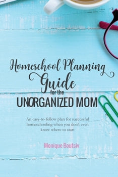 Homeschool Planning Guide for the Unorganized Mom: An easy-to-follow plan for successful homeschooling when you don't even know where to start By Monique Boutsiv